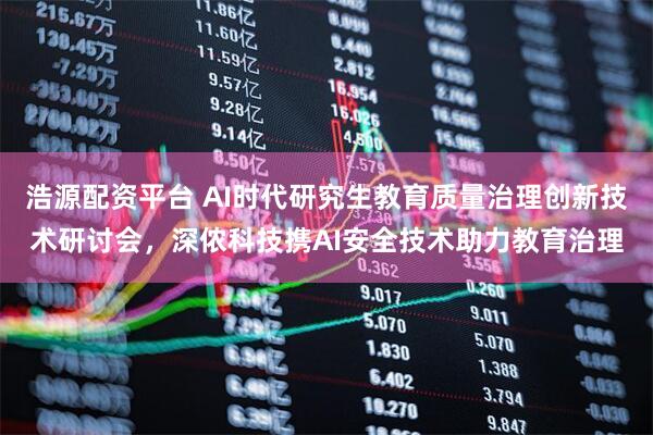 浩源配资平台 AI时代研究生教育质量治理创新技术研讨会，深侬科技携AI安全技术助力教育治理
