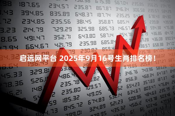 启远网平台 2025年9月16号生肖排名榜！