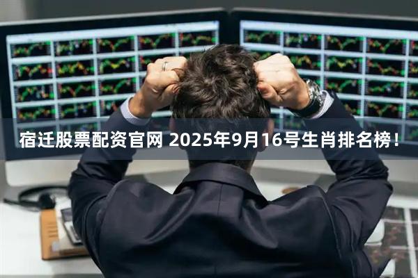 宿迁股票配资官网 2025年9月16号生肖排名榜！
