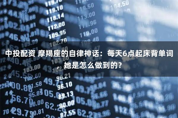 中投配资 摩羯座的自律神话：每天6点起床背单词，她是怎么做到的？