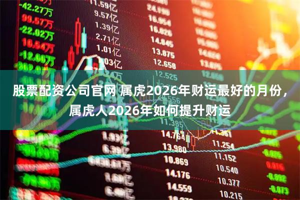 股票配资公司官网 属虎2026年财运最好的月份，属虎人2026年如何提升财运