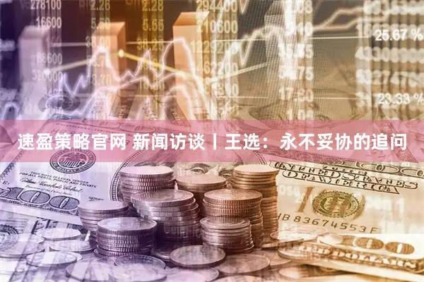 速盈策略官网 新闻访谈丨王选：永不妥协的追问