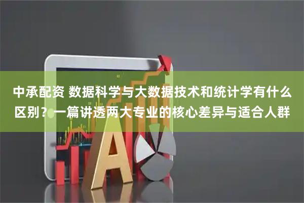 中承配资 数据科学与大数据技术和统计学有什么区别？一篇讲透两大专业的核心差异与适合人群