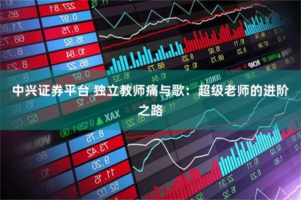 中兴证券平台 独立教师痛与歌：超级老师的进阶之路