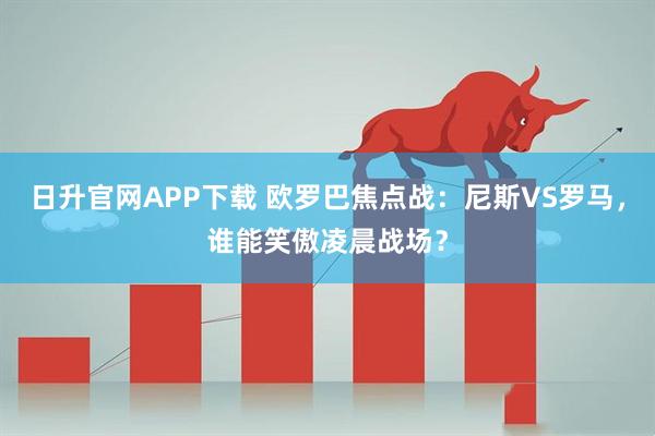 日升官网APP下载 欧罗巴焦点战：尼斯VS罗马，谁能笑傲凌晨战场？