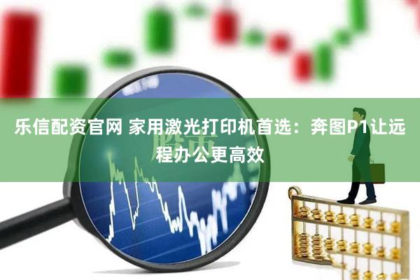 乐信配资官网 家用激光打印机首选：奔图P1让远程办公更高效