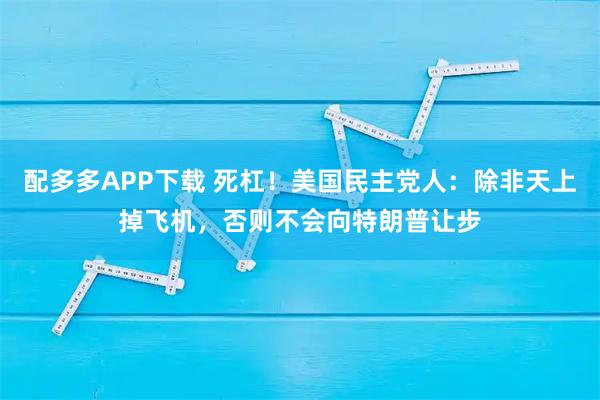 配多多APP下载 死杠！美国民主党人：除非天上掉飞机，否则不会向特朗普让步