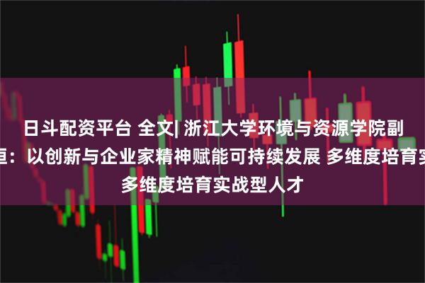 日斗配资平台 全文| 浙江大学环境与资源学院副院长褚驰恒：以创新与企业家精神赋能可持续发展 多维度培育实战型人才