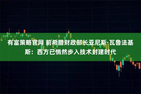 有富策略官网 前希腊财政部长亚尼斯·瓦鲁法基斯：西方已悄然步入技术封建时代