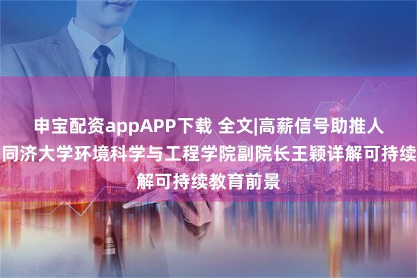 申宝配资appAPP下载 全文|高薪信号助推人才培养，同济大学环境科学与工程学院副院长王颖详解可持续教育前景