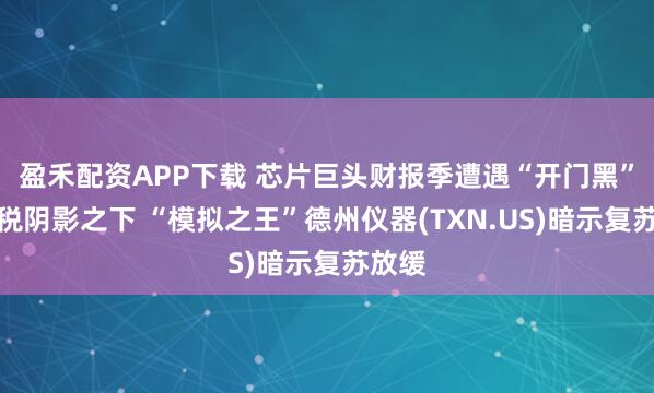 盈禾配资APP下载 芯片巨头财报季遭遇“开门黑”：关税阴影之下 “模拟之王”德州仪器(TXN.US)暗示复苏放缓