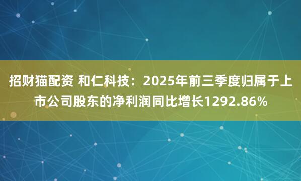 招财猫配资 和仁科技：2025年前三季度归属于上市公司股东的净利润同比增长1292.86%