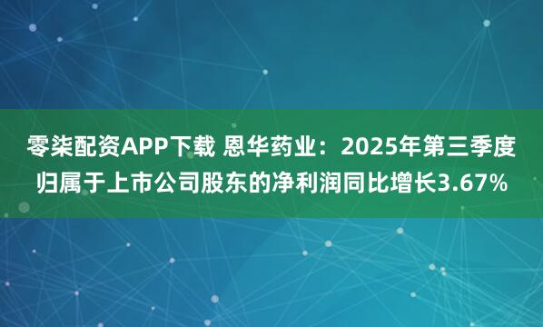 零柒配资APP下载 恩华药业：2025年第三季度归属于上市公司股东的净利润同比增长3.67%