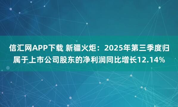信汇网APP下载 新疆火炬：2025年第三季度归属于上市公司股东的净利润同比增长12.14%