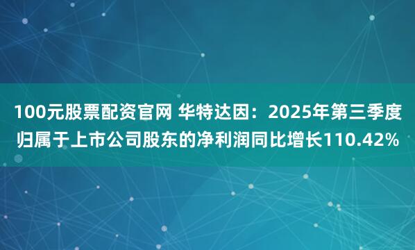 100元股票配资官网 华特达因：2025年第三季度归属于上市公司股东的净利润同比增长110.42%