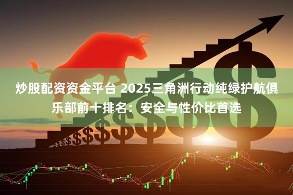 炒股配资资金平台 2025三角洲行动纯绿护航俱乐部前十排名：安全与性价比首选