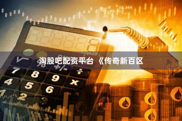淘股吧配资平台 《传奇新百区