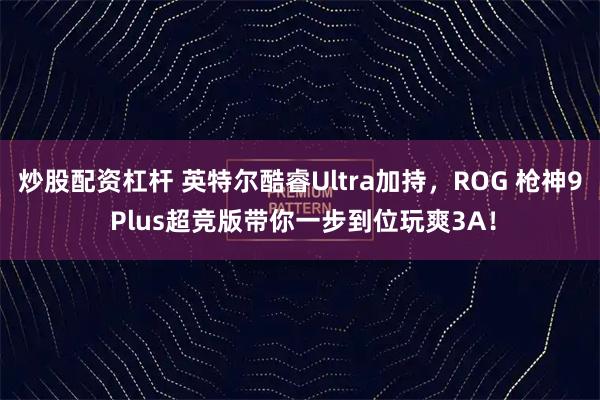 炒股配资杠杆 英特尔酷睿Ultra加持，ROG 枪神9 Plus超竞版带你一步到位玩爽3A！