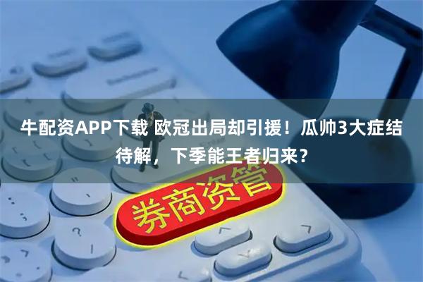 牛配资APP下载 欧冠出局却引援！瓜帅3大症结待解，下季能王者归来？