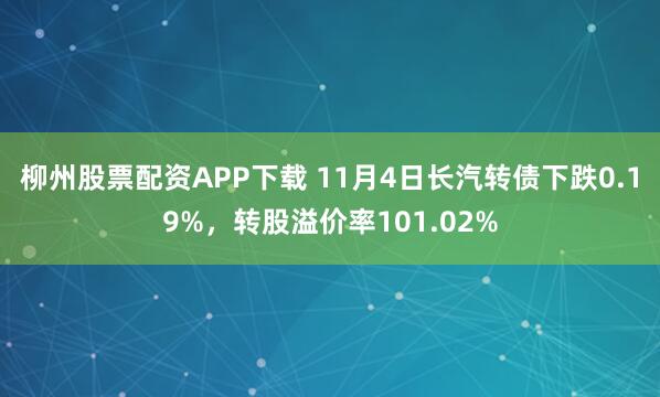 柳州股票配资APP下载 11月4日长汽转债下跌0.19%，转股溢价率101.02%