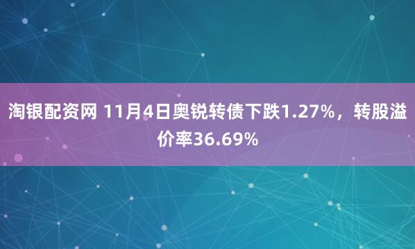 淘银配资网 11月4日奥锐转债下跌1.27%，转股溢价率36.69%