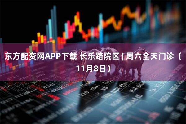 东方配资网APP下载 长乐路院区 | 周六全天门诊（11月8日）