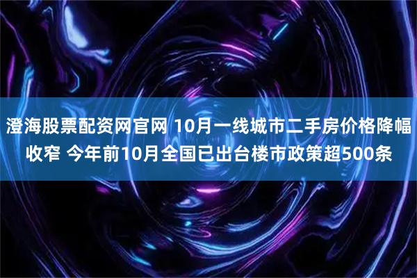 澄海股票配资网官网 10月一线城市二手房价格降幅收窄 今年前10月全国已出台楼市政策超500条
