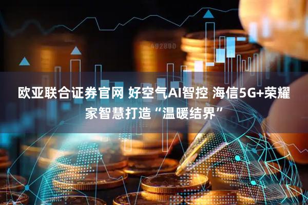 欧亚联合证券官网 好空气AI智控 海信5G+荣耀家智慧打造“温暖结界”