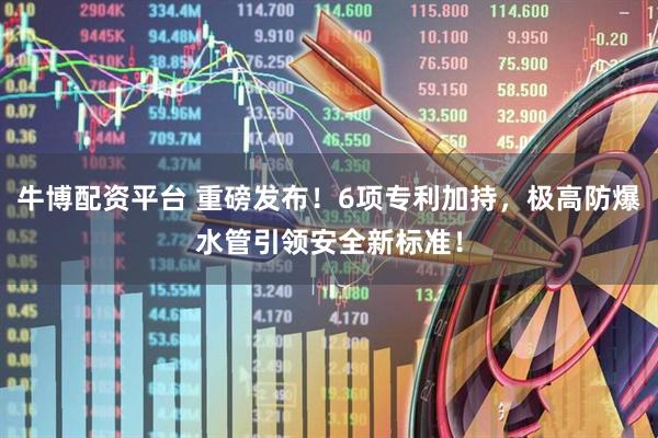 牛博配资平台 重磅发布！6项专利加持，极高防爆水管引领安全新标准！