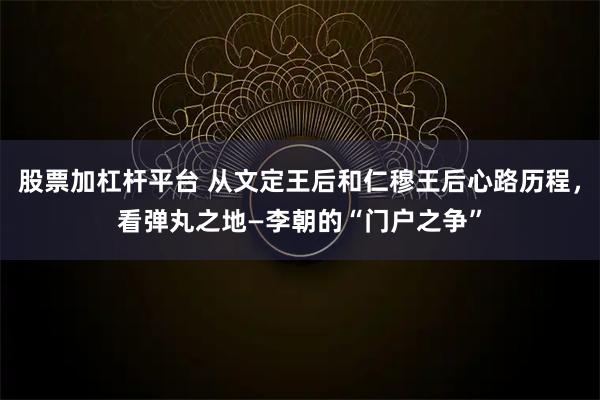 股票加杠杆平台 从文定王后和仁穆王后心路历程，看弹丸之地—李朝的“门户之争”