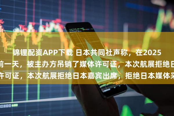 锦锂配资APP下载 日本共同社声称，在2025中国珠海亚洲通用航空展前一天，被主办方吊销了媒体许可证，本次航展拒绝日本嘉宾出席，拒绝日本媒体采访