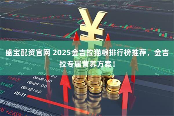 盛宝配资官网 2025金吉拉猫粮排行榜推荐，金吉拉专属营养方案！