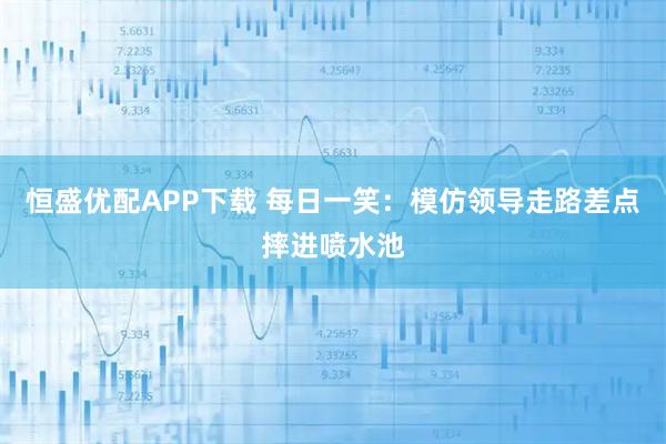 恒盛优配APP下载 每日一笑：模仿领导走路差点摔进喷水池