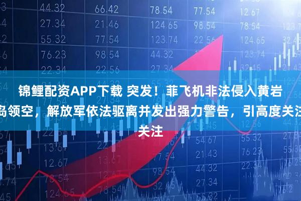 锦鲤配资APP下载 突发！菲飞机非法侵入黄岩岛领空，解放军依法驱离并发出强力警告，引高度关注