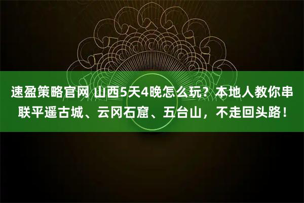 速盈策略官网 山西5天4晚怎么玩？本地人教你串联平遥古城、云冈石窟、五台山，不走回头路！