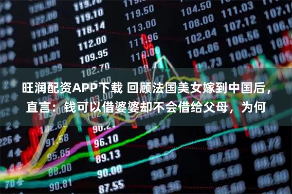 旺润配资APP下载 回顾法国美女嫁到中国后，直言：钱可以借婆婆却不会借给父母，为何