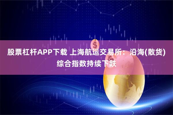 股票杠杆APP下载 上海航运交易所：沿海(散货)综合指数持续下跌
