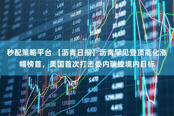 秒配策略平台 【沥青日报】沥青罕见登顶能化涨幅榜首，美国首次打击委内瑞拉境内目标