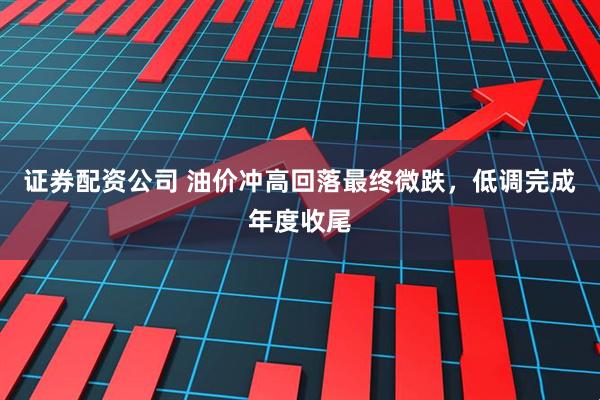 证券配资公司 油价冲高回落最终微跌，低调完成年度收尾