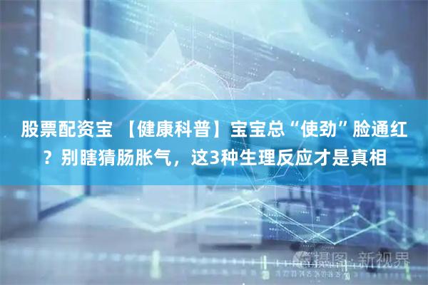 股票配资宝 【健康科普】宝宝总“使劲”脸通红？别瞎猜肠胀气，这3种生理反应才是真相