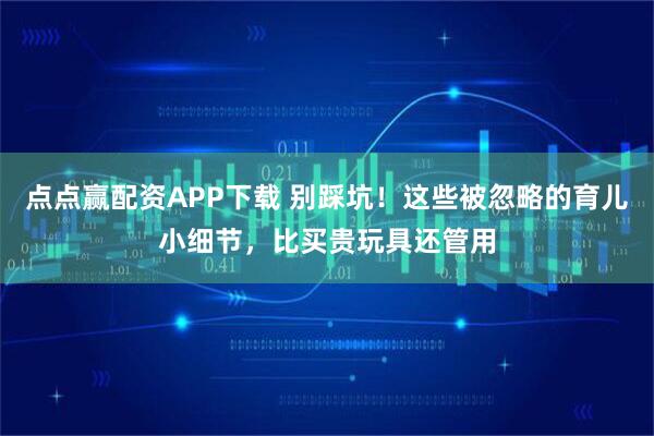 点点赢配资APP下载 别踩坑！这些被忽略的育儿小细节，比买贵玩具还管用