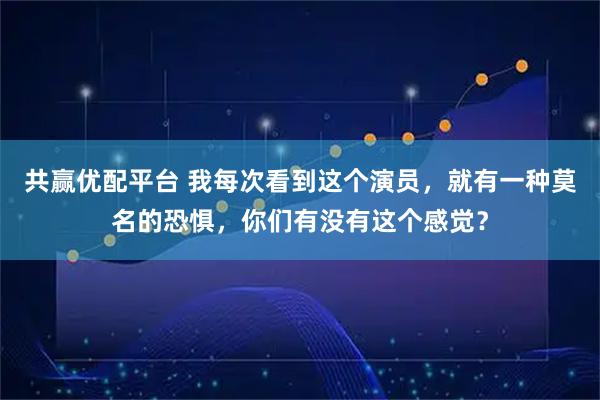 共赢优配平台 我每次看到这个演员，就有一种莫名的恐惧，你们有没有这个感觉？