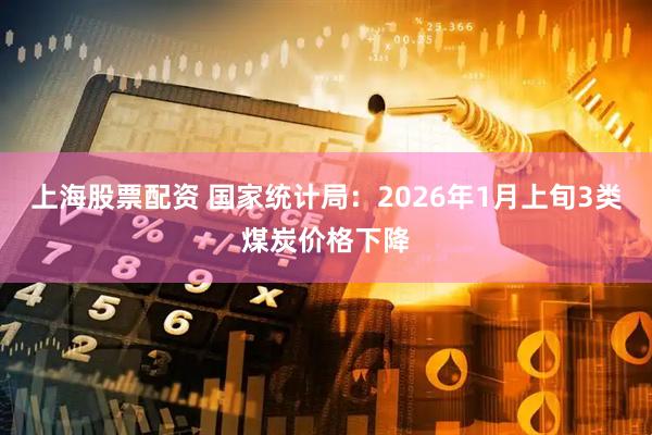 上海股票配资 国家统计局：2026年1月上旬3类煤炭价格下降