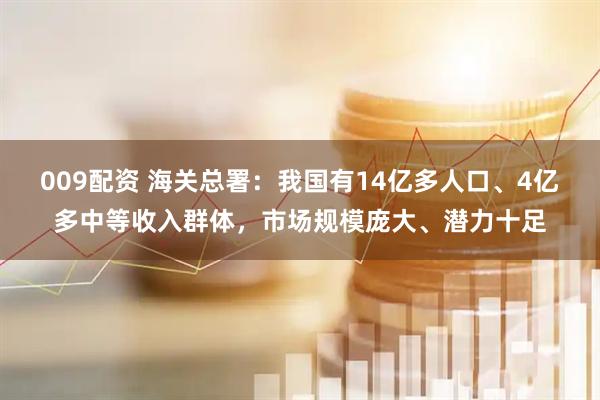 009配资 海关总署：我国有14亿多人口、4亿多中等收入群体，市场规模庞大、潜力十足