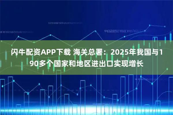 闪牛配资APP下载 海关总署：2025年我国与190多个国家和地区进出口实现增长
