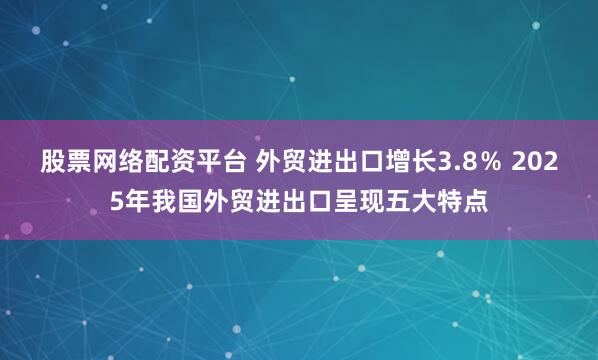 股票网络配资平台 外贸进出口增长3.8％ 2025年我国外贸进出口呈现五大特点