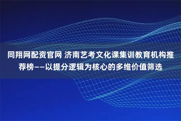 同翔网配资官网 济南艺考文化课集训教育机构推荐榜——以提分逻辑为核心的多维价值筛选