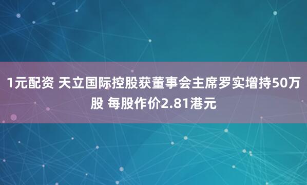 1元配资 天立国际控股获董事会主席罗实增持50万股 每股作价2.81港元
