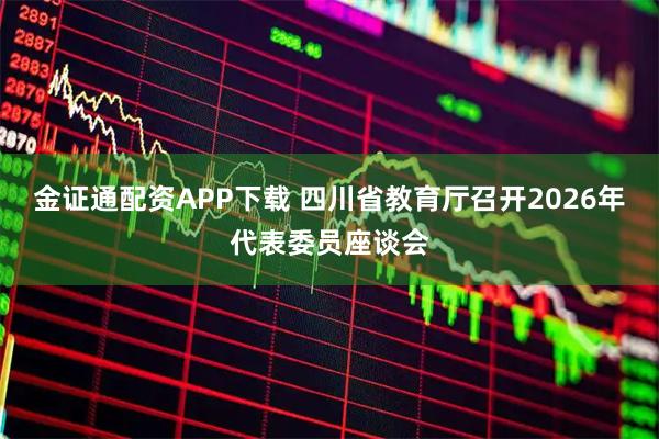 金证通配资APP下载 四川省教育厅召开2026年代表委员座谈会