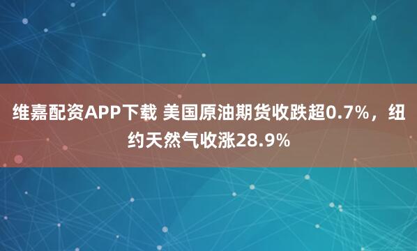 维嘉配资APP下载 美国原油期货收跌超0.7%，纽约天然气收涨28.9%